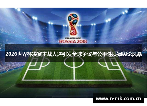2026世界杯决赛主裁人选引发全球争议与公平性质疑舆论风暴
