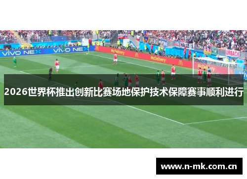 2026世界杯推出创新比赛场地保护技术保障赛事顺利进行 2026世界杯推出创新比赛场地保护技术保障赛事顺利进行