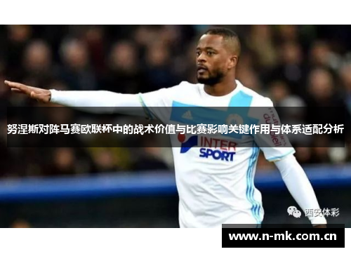 努涅斯对阵马赛欧联杯中的战术价值与比赛影响关键作用与体系适配分析 努涅斯对阵马赛欧联杯中的战术价值与比赛影响关键作用与体系适配分析