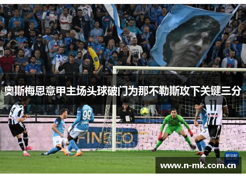 奥斯梅恩意甲主场头球破门为那不勒斯攻下关键三分