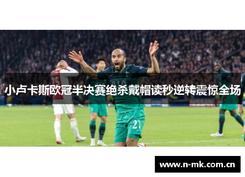 小卢卡斯欧冠半决赛绝杀戴帽读秒逆转震惊全场 小卢卡斯欧冠半决赛绝杀戴帽读秒逆转震惊全场