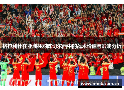 格拉利什在亚洲杯对阵切尔西中的战术价值与影响分析 格拉利什在亚洲杯对阵切尔西中的战术价值与影响分析