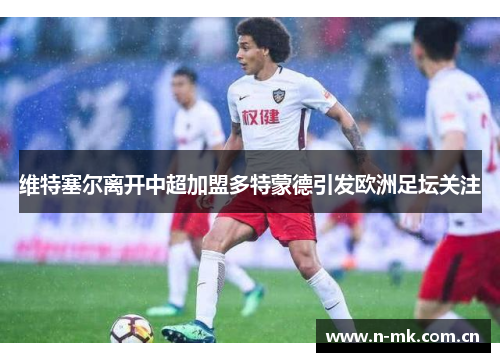 维特塞尔离开中超加盟多特蒙德引发欧洲足坛关注