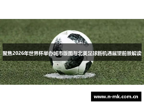 聚焦2026年世界杯举办城市版图与北美足球新机遇展望前景解读